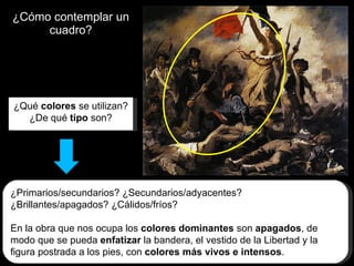 ¿Cómo contemplar un cuadro? ¿Qué  colores  se utilizan? ¿De qué  tipo  son? ¿Primarios/secundarios? ¿Secundarios/adyacentes? ¿Brillantes/apagados? ¿Cálidos/fríos? En la obra que nos ocupa los  colores dominantes  son  apagados , de modo que se pueda  enfatizar  la bandera, el vestido de la Libertad y la figura postrada a los pies, con  colores más vivos e intensos . 