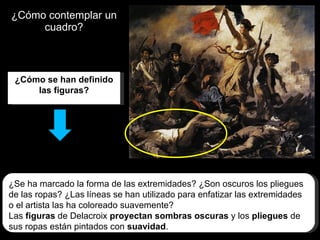 ¿Cómo contemplar un cuadro? ¿Cómo se han definido las figuras? ¿Se ha marcado la forma de las extremidades? ¿Son oscuros los pliegues de las ropas? ¿Las líneas se han utilizado para enfatizar las extremidades o el artista las ha coloreado suavemente? Las  figuras  de Delacroix  proyectan sombras oscuras  y los  pliegues  de sus ropas están pintados con  suavidad . 