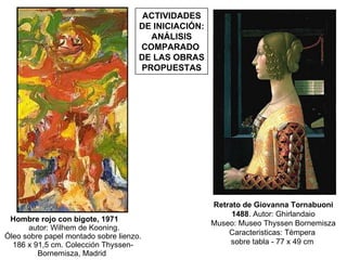 Hombre rojo con bigote, 1971          autor: Wilhem de Kooning. Óleo sobre papel montado sobre lienzo. 186 x 91,5 cm. Colección Thyssen-Bornemisza, Madrid  ACTIVIDADES DE INICIACIÓN: ANÁLISIS COMPARADO  DE LAS OBRAS PROPUESTAS Retrato de Giovanna Tornabuoni 1488 . Autor: Ghirlandaio Museo: Museo Thyssen Bornemisza Caracteristicas: Témpera  sobre tabla - 77 x 49 cm  