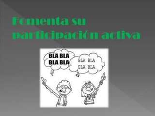 Fomenta su
participación activa
 