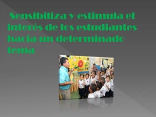 Sensibiliza y estimula el
interés de los estudiantes
hacia un determinado
tema
 