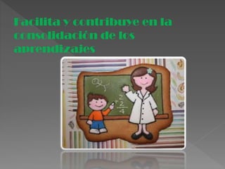 Facilita y contribuye en la
consolidación de los
aprendizajes
 