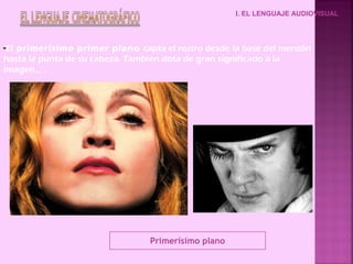 -El primerísimo primer plano capta el rostro desde la base del mentón
hasta la punta de su cabeza. También dota de gran significado a la
imagen.,, .
I. EL LENGUAJE AUDIOVISUAL
Primerísimo plano
 