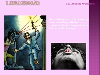 3.- Contrapicado: la cámara se
sitúa por debajo del objeto o
sujeto mostrado, de manera que
éste se ve desde abajo.
I. EL LENGUAJE AUDIOVISUAL
 