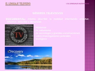 I. EL LENGUAJE AUDIOVISUAL
GÉNEROS TELEVISIVOS
DOCUMENTAL: intenta describir la realidad intentando enseñar,
informar, describir o denunciar.
- históricos
- de naturaleza
- de tecnología y grandes construcciones
- sobre investigaciones policiales
- biológicos
 