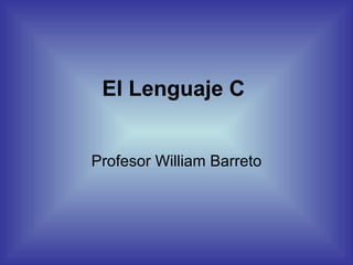 El Lenguaje C  Profesor  William Barreto 