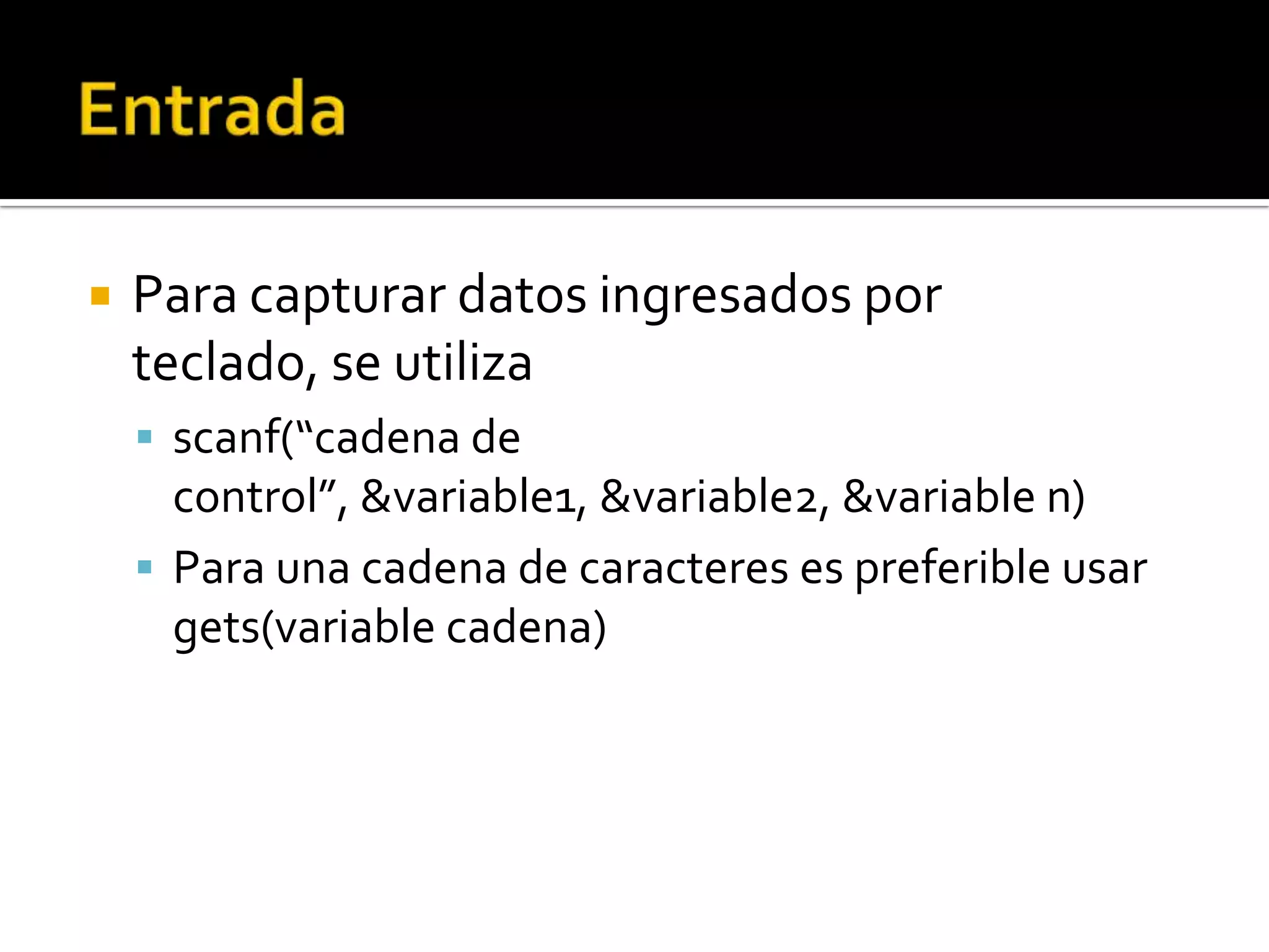    Para capturar datos ingresados por
    teclado, se utiliza
     scanf(“cadena de
      control”, &variable1, &variable2, &variable n)
     Para una cadena de caracteres es preferible usar
      gets(variable cadena)
 