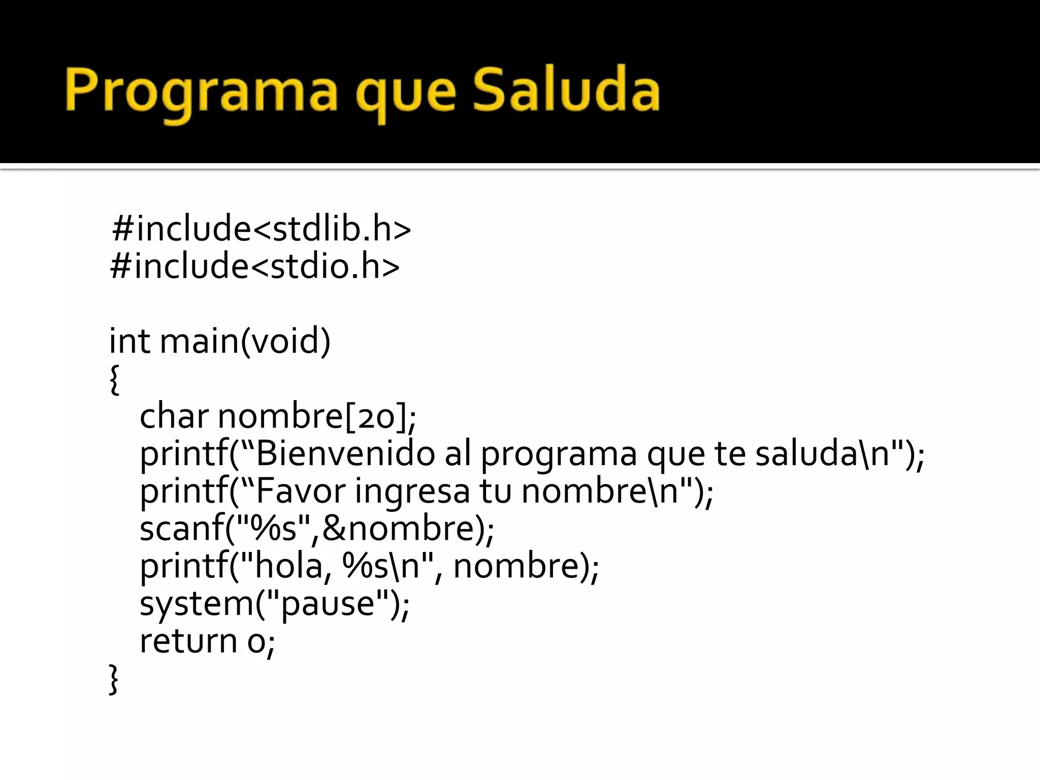 #include<stdlib.h>
#include<stdio.h>
int main(void)
{
  char nombre[20];
  printf(“Bienvenido al programa que te saludan");
  printf(“Favor ingresa tu nombren");
  scanf("%s",&nombre);
  printf("hola, %sn", nombre);
  system("pause");
  return 0;
}
 