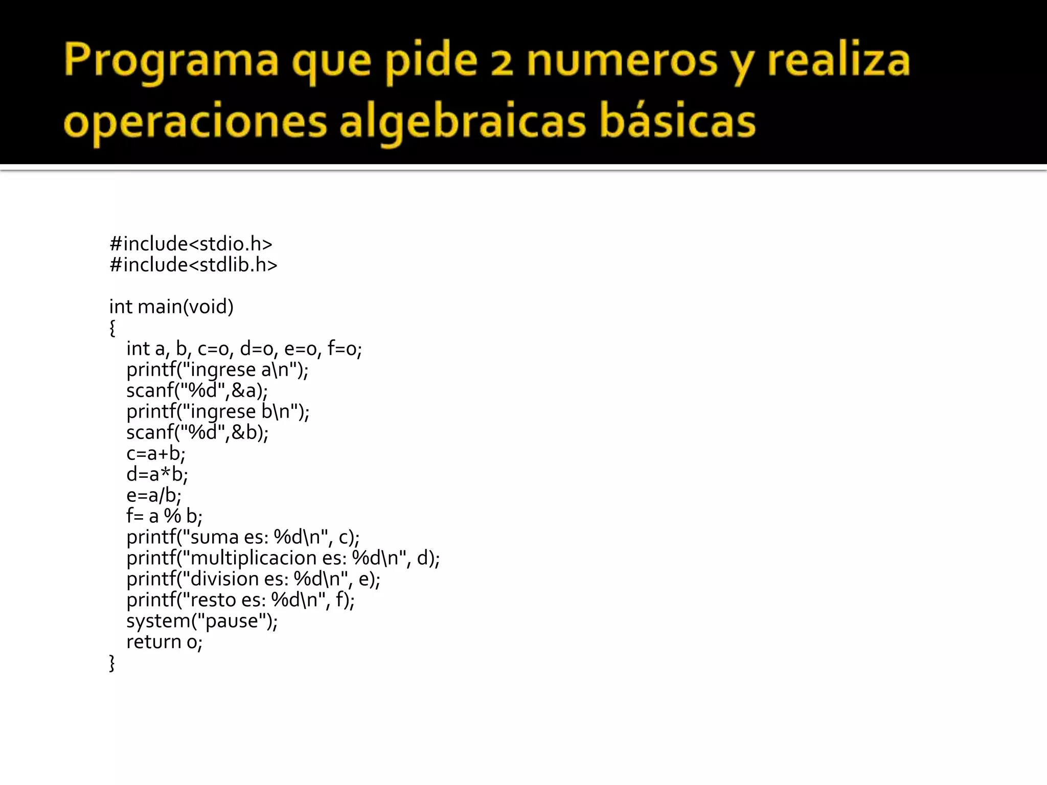 #include<stdio.h>
#include<stdlib.h>
int main(void)
{
  int a, b, c=0, d=0, e=0, f=0;
  printf("ingrese an");
  scanf("%d",&a);
  printf("ingrese bn");
  scanf("%d",&b);
  c=a+b;
  d=a*b;
  e=a/b;
  f= a % b;
  printf("suma es: %dn", c);
  printf("multiplicacion es: %dn", d);
  printf("division es: %dn", e);
  printf("resto es: %dn", f);
  system("pause");
  return 0;
}
 