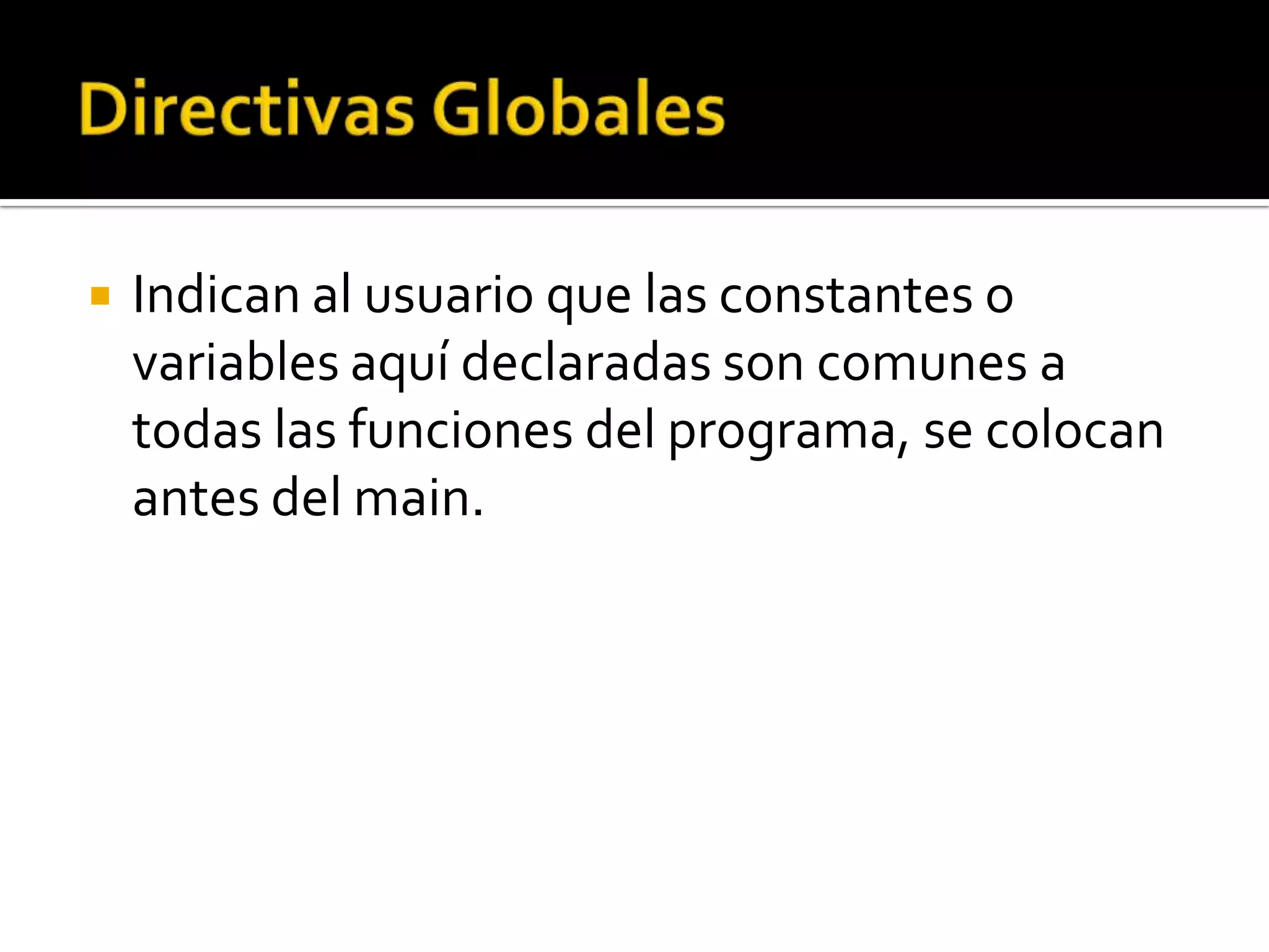    Indican al usuario que las constantes o
    variables aquí declaradas son comunes a
    todas las funciones del programa, se colocan
    antes del main.
 