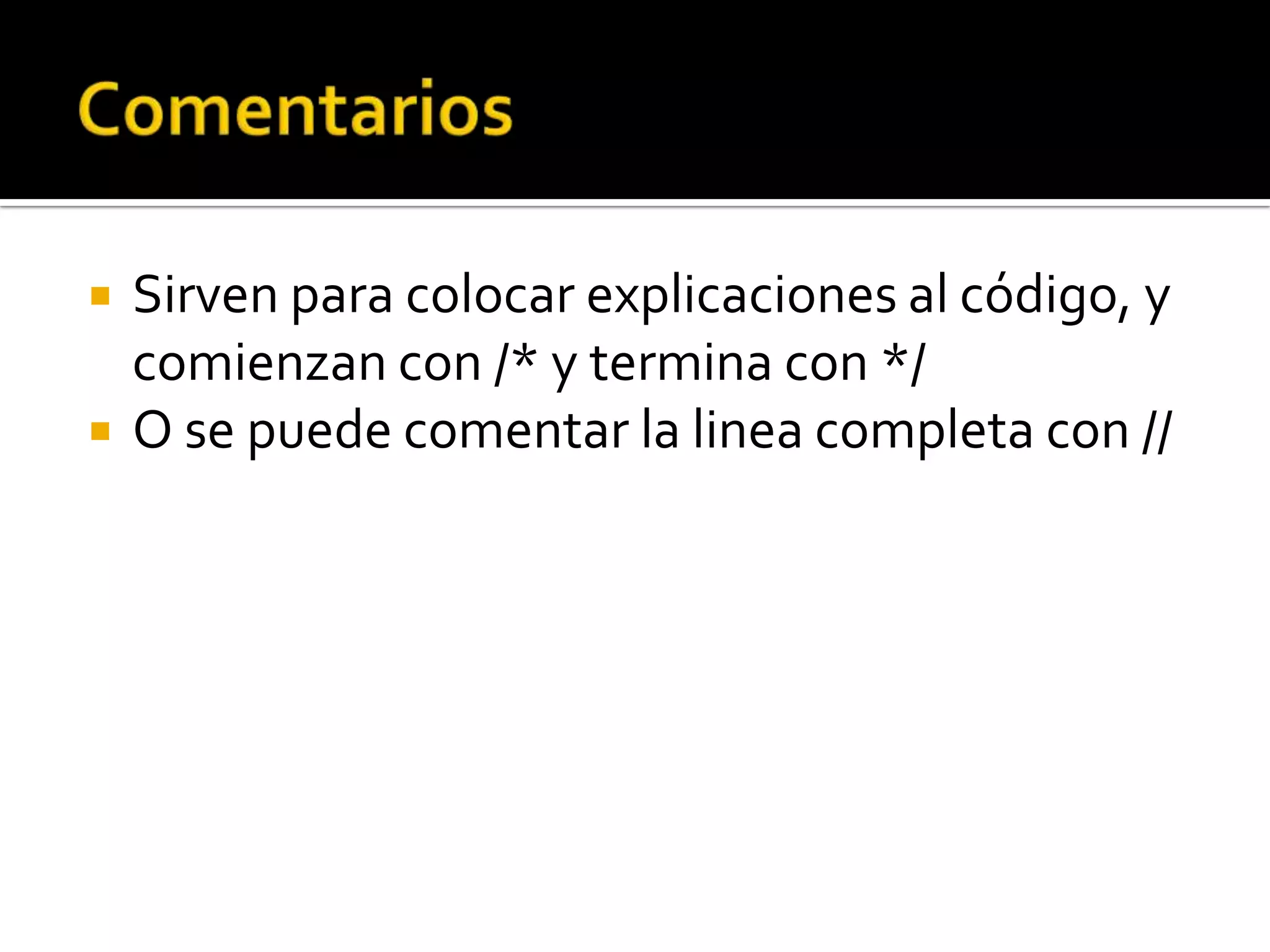    Sirven para colocar explicaciones al código, y
    comienzan con /* y termina con */
   O se puede comentar la linea completa con //
 