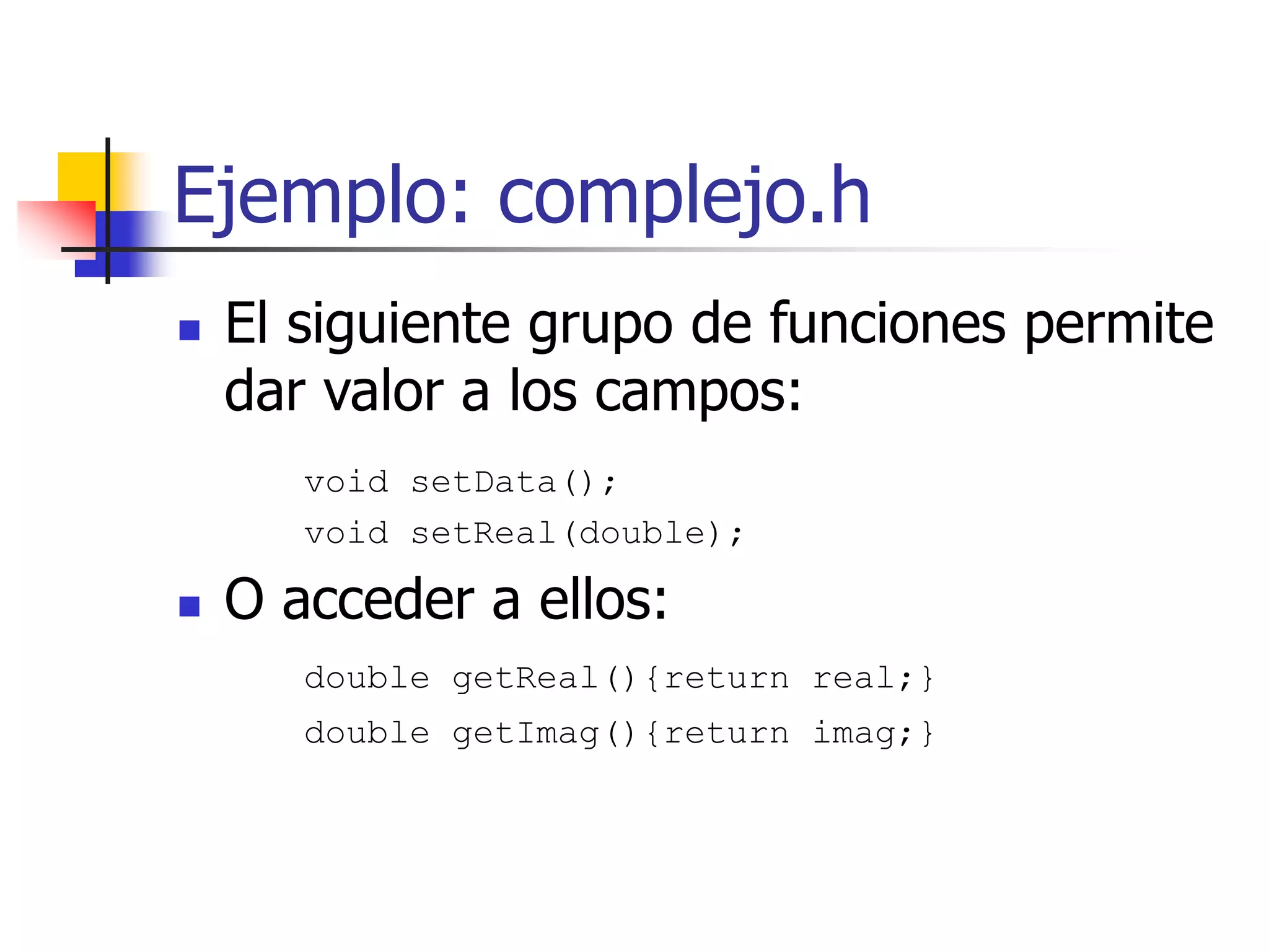 Ejemplo: complejo.h
 El siguiente grupo de funciones permite
dar valor a los campos:
void setData();
void setReal(double);
 O acceder a ellos:
double getReal(){return real;}
double getImag(){return imag;}
 
