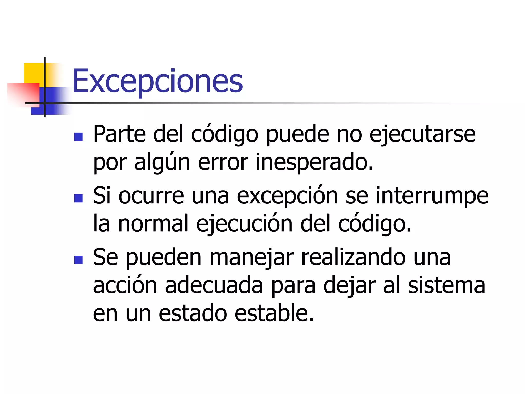 Excepciones
 Parte del código puede no ejecutarse
por algún error inesperado.
 Si ocurre una excepción se interrumpe
la normal ejecución del código.
 Se pueden manejar realizando una
acción adecuada para dejar al sistema
en un estado estable.
 