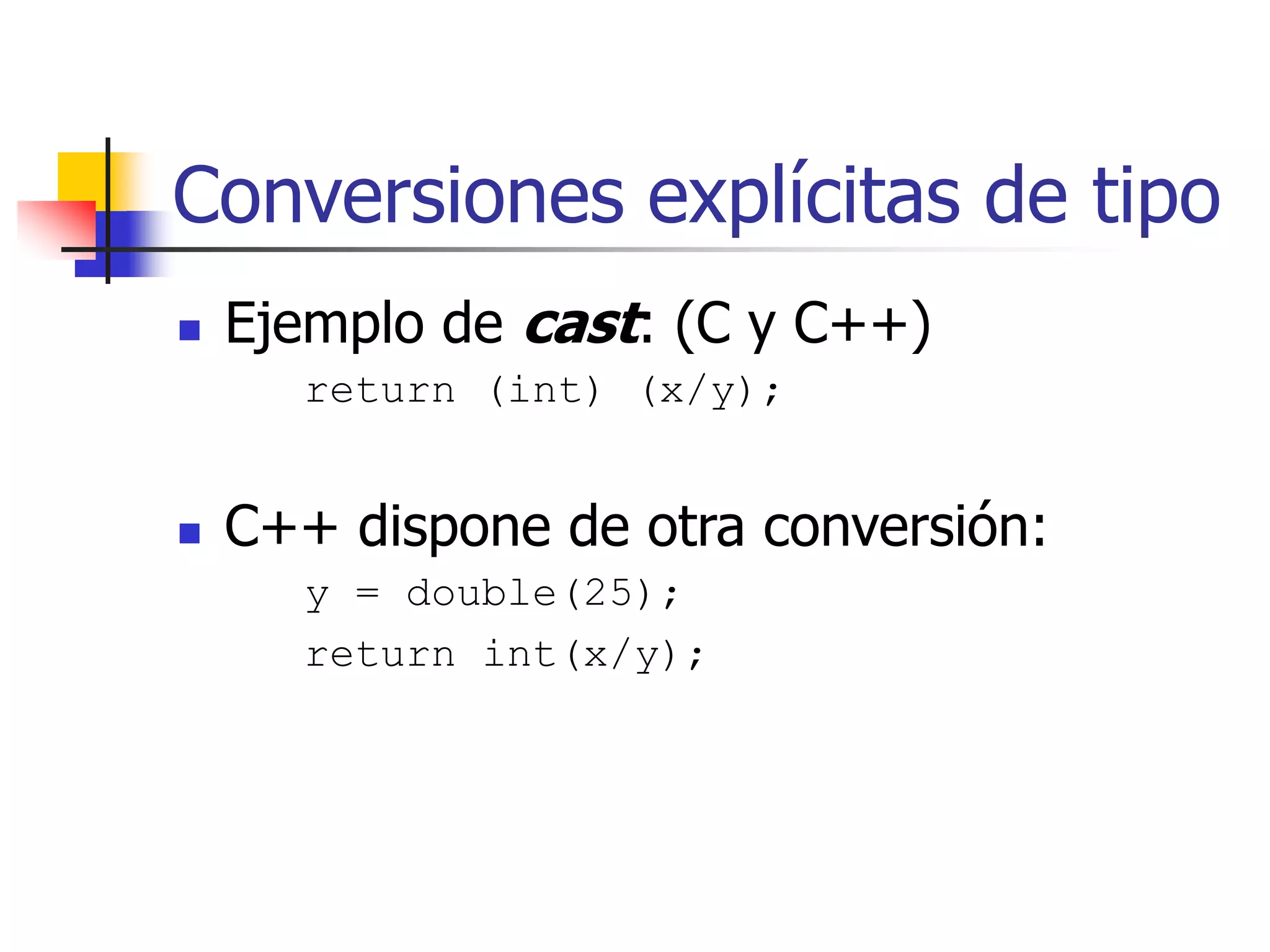 Conversiones explícitas de tipo
 Ejemplo de cast: (C y C++)
return (int) (x/y);
 C++ dispone de otra conversión:
y = double(25);
return int(x/y);
 