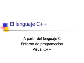 El lenguaje C++
A partir del lenguaje C
Entorno de programación
Visual C++
 