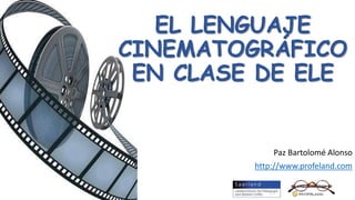 EL LENGUAJE
CINEMATOGRÁFICO
EN CLASE DE ELE
Paz Bartolomé Alonso
http://www.profeland.com
 