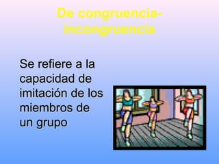 De congruencia-
incongruencia
Se refiere a laSe refiere a la
capacidad decapacidad de
imitación de losimitación de los
miembros demiembros de
un grupoun grupo
 