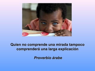 Quien no comprende una mirada tampocoQuien no comprende una mirada tampoco
comprenderá una larga explicacióncomprenderá una larga explicación
Proverbio árabeProverbio árabe
 