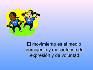El movimiento es el medioEl movimiento es el medio
primigenio y más intenso deprimigenio y más intenso de
expresión y de voluntadexpresión y de voluntad
 