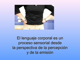 El lenguaje corporal es unEl lenguaje corporal es un
proceso sensorial desdeproceso sensorial desde
la perspectiva de la percepciónla perspectiva de la percepción
y de la emisióny de la emisión
 