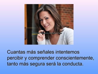 Cuantas más señales intentemosCuantas más señales intentemos
percibirpercibir yy comprender conscientemente,comprender conscientemente,
tanto más segura será la conducta.tanto más segura será la conducta.
 