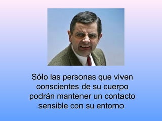 Sólo las personas que vivenSólo las personas que viven
conscientesconscientes de su cuerpode su cuerpo
podrán mantener un contactopodrán mantener un contacto
sensible con su entornosensible con su entorno
 