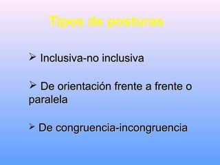 Tipos de posturas
 Inclusiva-no inclusivaInclusiva-no inclusiva
 De orientación frente a frente oDe orientación frente a frente o
paralelaparalela
 De congruencia-incongruenciaDe congruencia-incongruencia
 