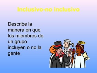 Inclusivo-no inclusivo
Describe laDescribe la
manera en quemanera en que
los miembros delos miembros de
un grupoun grupo
incluyen o no laincluyen o no la
gentegente
 