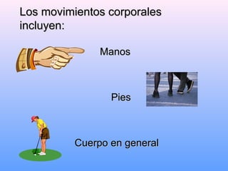 Los movimientos corporalesLos movimientos corporales
incluyen:incluyen:
ManosManos
PiesPies
Cuerpo en generalCuerpo en general
 