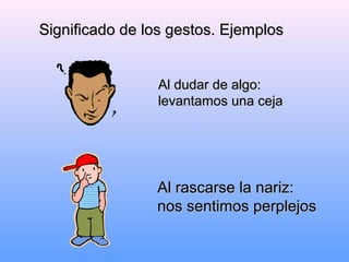 Significado de los gestos. EjemplosSignificado de los gestos. Ejemplos
Al dudar de algo:Al dudar de algo:
levantamos una cejalevantamos una ceja
Al rascarse la nariz:Al rascarse la nariz:
nos sentimos perplejosnos sentimos perplejos
 