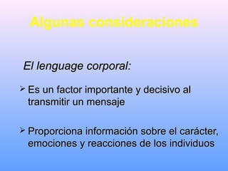 Algunas consideraciones
 Es un factor importante y decisivo alEs un factor importante y decisivo al
transmitir un mensajetransmitir un mensaje
 Proporciona información sobre el carácter,Proporciona información sobre el carácter,
emociones y reacciones de los individuosemociones y reacciones de los individuos
El lenguage corporal:El lenguage corporal:
 