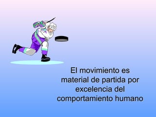 El movimiento esEl movimiento es
material de partida pormaterial de partida por
excelencia delexcelencia del
comportamiento humanocomportamiento humano
 
