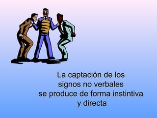 La captación de losLa captación de los
signos no verbalessignos no verbales
se produce de forma instintivase produce de forma instintiva
y directay directa
 