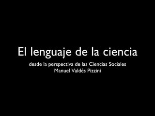 El lenguaje de la ciencia
desde la perspectiva de las Ciencias Sociales
Manuel Valdés Pizzini
 