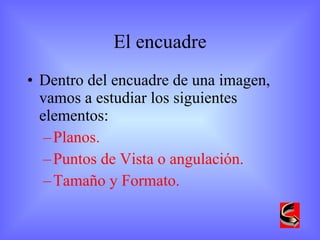 El encuadre Dentro del encuadre de una imagen, vamos a estudiar los siguientes elementos: Planos. Puntos de Vista o angulación. Tamaño y Formato. 