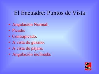 El Encuadre: Puntos de Vista Angulación Normal. Picado. Contrapicado. A vista de gusano. A vista de pájaro. Angulación inclinada. 