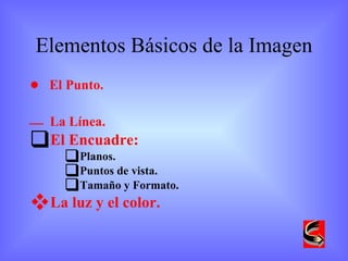 Elementos Básicos de la Imagen    El Punto.    La Línea. El Encuadre:  Planos.  Puntos de vista.  Tamaño y Formato. La luz y el color. 