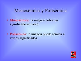 Monosémica y Polisémica Monosémica:  la imagen cobra un significado unívoco. Polisémica:  la imagen puede remitir a varios significados.  