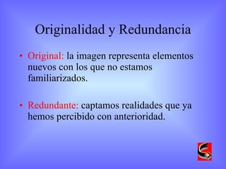 Originalidad y Redundancia Original:  la imagen representa elementos nuevos con los que no estamos familiarizados. Redundante:  captamos realidades que ya hemos percibido con anterioridad. 