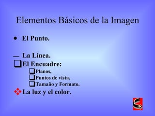 Elementos Básicos de la Imagen El Punto. La Línea. El Encuadre:  Planos,  Puntos de vista,  Tamaño y Formato. La luz y el color. 