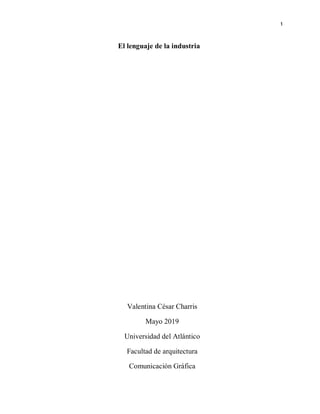 1
El lenguaje de la industria
Valentina César Charris
Mayo 2019
Universidad del Atlántico
Facultad de arquitectura
Comunicación Gráfica
 
