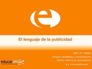 El lenguaje de la publicidad


                                   NM2 (2° medio)
                 Lengua castellana y comunicación
                    Medios masivos de comunicación
 