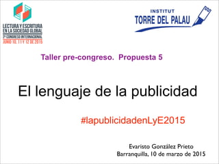 El lenguaje de la publicidad
Taller pre-congreso. Propuesta 5
Evaristo González Prieto
Barranquilla, 10 de marzo de 2015
#lapublicidadenLyE2015
 