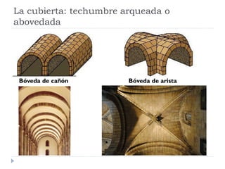 La cubierta: techumbre arqueada o
abovedada




 Bóveda de cañón        Bóveda de arista
 