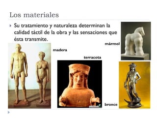 Los materiales
   Su tratamiento y naturaleza determinan la
    calidad táctil de la obra y las sensaciones que
    ésta transmite.
                                               mármol
                     madera
                                   terracota




                                               bronce
 