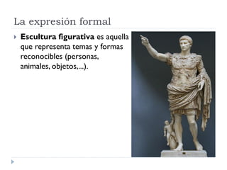 La expresión formal
   Escultura figurativa es aquella
    que representa temas y formas
    reconocibles (personas,
    animales, objetos,...).
 