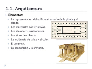 1.1. Arquitectura
   Elementos:
       La representación del edificio: el estudio de la planta y el
        alzado.
       Los materiales constructivos.
       Los elementos sustentantes.
       Los tipos de cubierta.
       La incidencia de la luz y el color.
       El volumen.
       La proporción y la armonía.
 