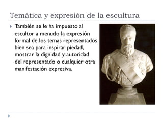 Temática y expresión de la escultura
   También se le ha impuesto al
    escultor a menudo la expresión
    formal de los temas representados
    bien sea para inspirar piedad,
    mostrar la dignidad y autoridad
    del representado o cualquier otra
    manifestación expresiva.
 