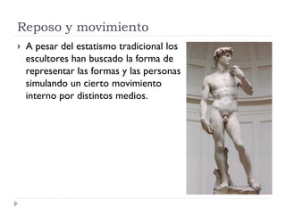 Reposo y movimiento
   A pesar del estatismo tradicional los
    escultores han buscado la forma de
    representar las formas y las personas
    simulando un cierto movimiento
    interno por distintos medios.
 