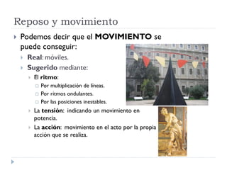 Reposo y movimiento
   Podemos decir que el MOVIMIENTO se
    puede conseguir:
       Real: móviles.
       Sugerido mediante:
           El ritmo:
               Por multiplicación de líneas.
               Por ritmos ondulantes.
               Por las posiciones inestables.
           La tensión: indicando un movimiento en
            potencia.
           La acción: movimiento en el acto por la propia
            acción que se realiza.
 